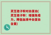 灵芝孢子粉对白蛋白(灵芝孢子粉：增强免疫力，降低血液中白蛋白含量)