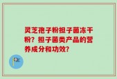 灵芝孢子粉担子菌冻干粉？担子菌类产品的营养成分和功效？