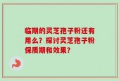 临期的灵芝孢子粉还有用么？探讨灵芝孢子粉保质期和效果？