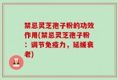 禁忌灵芝孢子粉的功效作用(禁忌灵芝孢子粉：调节免疫力，延缓衰老)