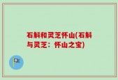 石斛和灵芝怀山(石斛与灵芝：怀山之宝)