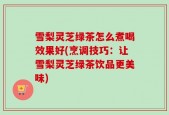 雪梨灵芝绿茶怎么煮喝效果好(烹调技巧：让雪梨灵芝绿茶饮品更美味)