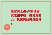 佳宝灵芝孢子粉(佳宝灵芝孢子粉：提高免疫力，抗疲劳的天然选择)