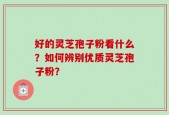 好的灵芝孢子粉看什么？如何辨别优质灵芝孢子粉？