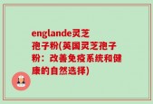 englande灵芝孢子粉(英国灵芝孢子粉：改善免疫系统和健康的自然选择)
