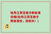 牡丹江灵芝孢子粉批发价格(牡丹江灵芝孢子粉批发价，折扣大！)