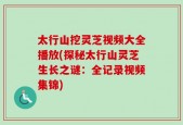 太行山挖灵芝视频大全播放(探秘太行山灵芝生长之谜：全记录视频集锦)