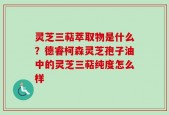 灵芝三萜萃取物是什么？德睿柯森灵芝孢子油中的灵芝三萜纯度怎么样