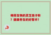 柳荫生物的灵芝孢子粉？健康养生的好帮手？