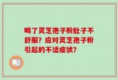 喝了灵芝孢子粉肚子不舒服？应对灵芝孢子粉引起的不适症状？