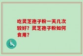 吃灵芝孢子粉一天几次较好？灵芝孢子粉如何食用？