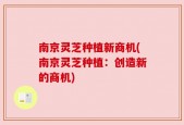 南京灵芝种植新商机(南京灵芝种植：创造新的商机)
