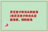 灵芝孢子粉洗头防脱发(用灵芝孢子粉洗头坚固发根，预防脱发