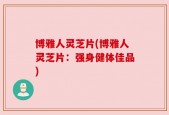 博雅人灵芝片(博雅人灵芝片：强身健体佳品)