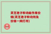灵芝孢子粉功能作用价格(灵芝孢子粉功效及价格一网打尽)