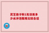 灵芝孢子粉1克该用多少水冲泡服用比较合适