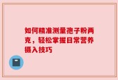 如何精准测量孢子粉两克，轻松掌握日常营养摄入技巧