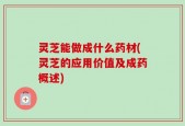灵芝能做成什么药材(灵芝的应用价值及成药概述)