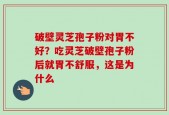 破壁灵芝孢子粉对胃不好？吃灵芝破壁孢子粉后就胃不舒服，这是为什么
