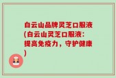 白云山品牌灵芝口服液(白云山灵芝口服液：提高免疫力，守护健康)