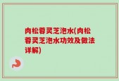 肉松蓉灵芝泡水(肉松蓉灵芝泡水功效及做法详解)