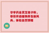 华宇药业灵芝孢子粉，带你开启植物养生新风尚，体验自然馈赠