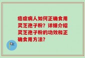 癌症病人如何正确食用灵芝孢子粉？详细介绍灵芝孢子粉的功效和正确食用方法？