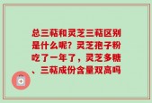 总三萜和灵芝三萜区别是什么呢？灵芝孢子粉吃了一年了，灵芝多糖、三萜成份含量双高吗