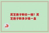 灵芝孢子粉价一格？灵芝孢子粉多少钱一盒