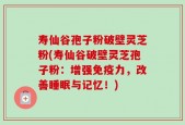 寿仙谷孢子粉破壁灵芝粉(寿仙谷破壁灵芝孢子粉：增强免疫力，改善睡眠与记忆！)