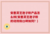 安惠灵芝孢子粉产品怎么样(安惠灵芝孢子粉的功效和口碑如何？)