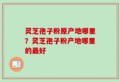 灵芝孢子粉原产地哪里？灵芝孢子粉产地哪里的最好