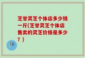 芝誉灵芝个体店多少钱一斤(芝誉灵芝个体店售卖的灵芝价格是多少？)