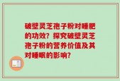破壁灵芝孢子粉对睡肥的功效？探究破壁灵芝孢子粉的营养价值及其对睡眠的影响？