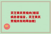灵芝黄芪煮瘦肉(糖尿病患者福音，灵芝黄芪煮瘦肉有助降血糖)