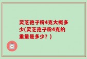 灵芝孢子粉4克大概多少(灵芝孢子粉4克的重量是多少？)