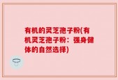 有机的灵芝孢子粉(有机灵芝孢子粉：强身健体的自然选择)
