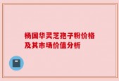 杨国华灵芝孢子粉价格及其市场价值分析