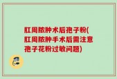 肛周脓肿术后孢子粉(肛周脓肿手术后需注意孢子花粉过敏问题)