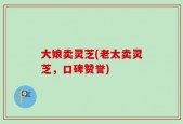 大娘卖灵芝(老太卖灵芝，口碑赞誉)