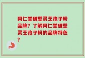 同仁堂破壁灵芝孢子粉品牌？了解同仁堂破壁灵芝孢子粉的品牌特色？