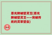 恩光牌破壁灵芝(恩光牌破壁灵芝——突破传统的灵草壁垒)