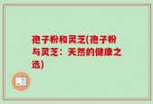 孢子粉和灵芝(孢子粉与灵芝：天然的健康之选)