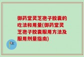 御药堂灵芝孢子胶囊的吃法和用量(御药堂灵芝孢子胶囊服用方法及服用剂量指南)