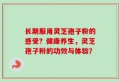 长期服用灵芝孢子粉的感受？健康养生，灵芝孢子粉的功效与体验？