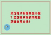 灵芝孢子粉提高血小板？灵芝孢子粉的功效和正确食用方法？