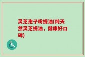灵芝孢子粉提油(纯天然灵芝提油，健康好口碑)