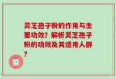 灵芝孢子粉的作用与主要功效？解析灵芝孢子粉的功效及其适用人群？