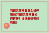 羽西灵芝喷雾怎么拆开视频(羽西灵芝喷雾如何拆开？详细解析视频教程)