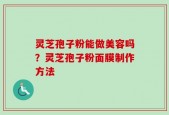 灵芝孢子粉能做美容吗？灵芝孢子粉面膜制作方法
